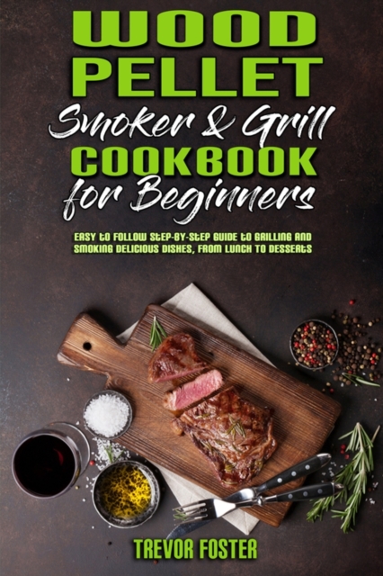 Wood Pellet Smoker and Grill Cookbook for Beginners : Easy to Follow Step-By-Step Guide to Grilling And Smoking Delicious Dishes, From Lunch To Desserts, Paperback / softback Book