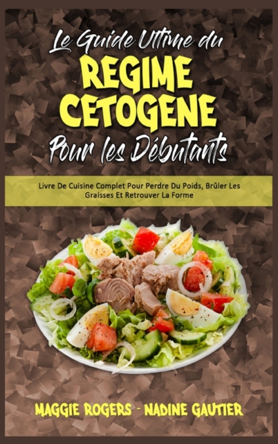 Le Guide Ultime Du Regime Cetogene Pour Les Debutants : Livre De Cuisine Complet Pour Perdre Du Poids, Bruler Les Graisses Et Retrouver La Forme (Ketogenic Diet Guide for Beginners) (French Version), Hardback Book