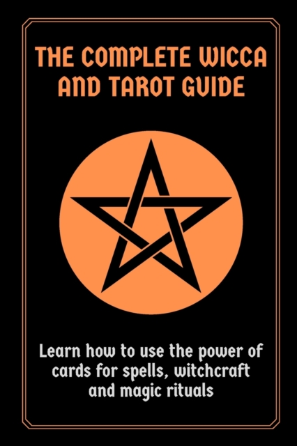 The Complete Wicca and Tarot Guide : Learn how to use the power of cards for spells, witchcraft and magic rituals, Paperback / softback Book