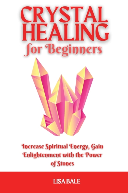Crystal Healing for Beginners : Increase Spiritual Energy, Gain Enlightenment with the Power of Stones, Paperback / softback Book
