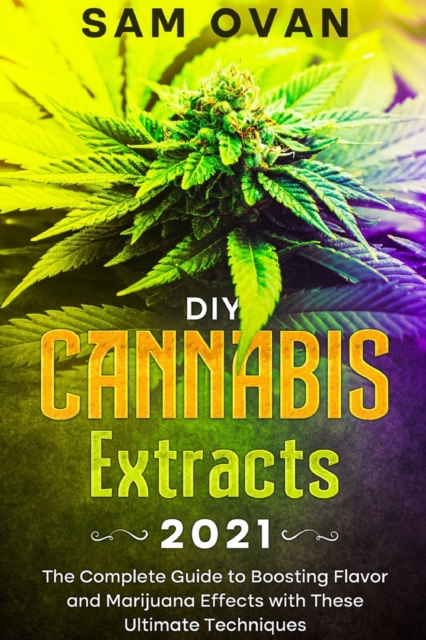 DIY Cannabis Extracts 2021 : The Complete Guide to Boosting Flavor and Marijuana Effects with these Ultimate Techniques, Paperback / softback Book