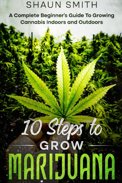 10 Steps to Grow Marijuana : A Complete Beginner's Guide To Growing Cannabis Indoors and Outdoors, Paperback / softback Book