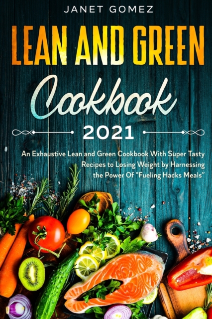 Lean and Green Cookbook 2021 : An Exhaustive Lean and Green Cookbook With Super Tasty Recipes to Losing Weight by Harnessing the Power Of Fueling Hacks Meals, Paperback / softback Book