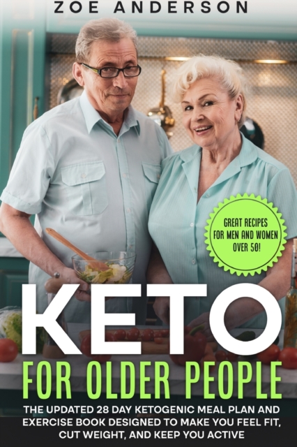 Keto for Older People : The Updated 28 Day Ketogenic Meal Plan and Exercise Book Designed to Make  You Feel Fit, Cut Weight, and Keep You Active (Great Recipes for Men and Women over 50!), Paperback Book