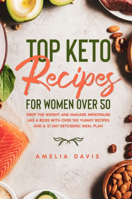 Top Keto Recipes For Women Over 50 : Drop the Weight and Manage Menopause Like a Boss with Over 100 Yummy Recipes and a 21 Day Ketogenic Meal Plan, Paperback / softback Book