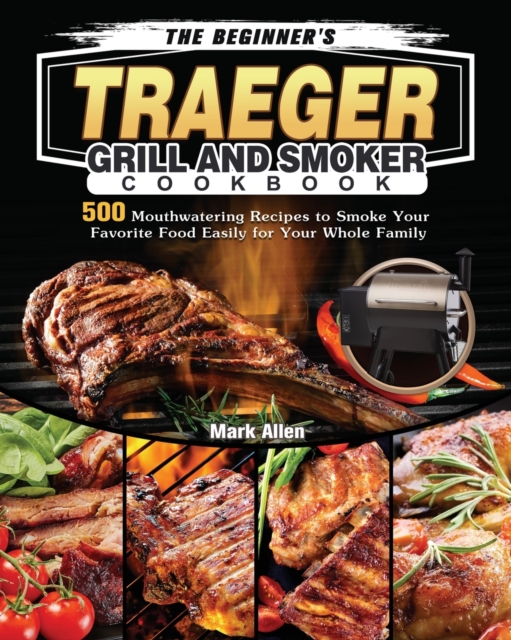 The Beginner's Traeger Grill and Smoker Cookbook : 500 Mouthwatering Recipes to Smoke Your Favorite Food Easily for Your Whole Family, Paperback / softback Book