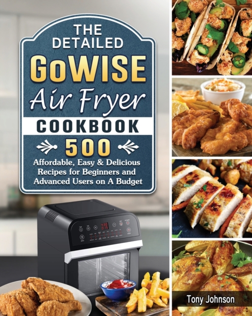 The Detailed GoWISE Air Fryer Cookbook : 500 Affordable, Easy & Delicious Recipes for Beginners and Advanced Users on A Budget, Paperback / softback Book