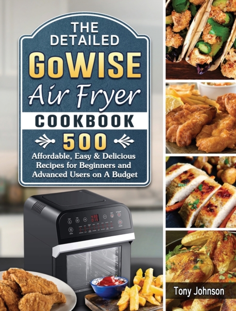 The Detailed GoWISE Air Fryer Cookbook : 500 Affordable, Easy & Delicious Recipes for Beginners and Advanced Users on A Budget, Hardback Book