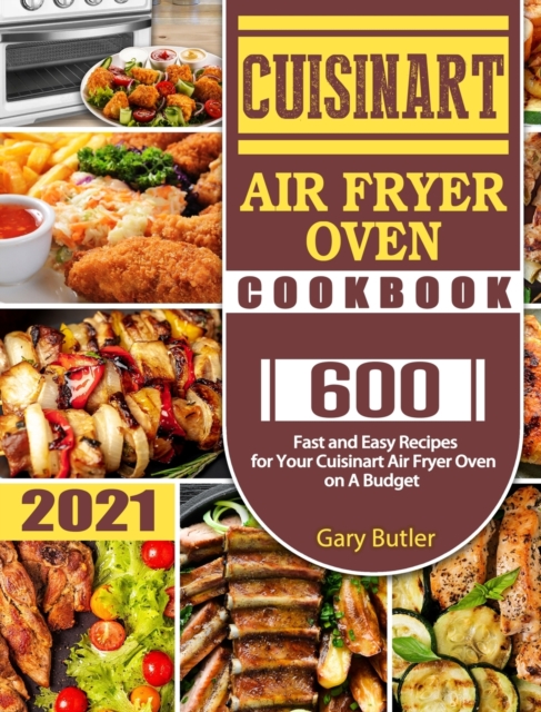 Cuisinart Air Fryer Oven Cookbook 2021 : 600 Fast and Easy Recipes for Your Cuisinart Air Fryer Oven on A Budget, Hardback Book