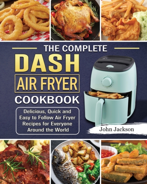 The Complete Dash Air Fryer Cookbook : Delicious, Quick and Easy to Follow Air Fryer Recipes for Everyone Around the World, Paperback / softback Book
