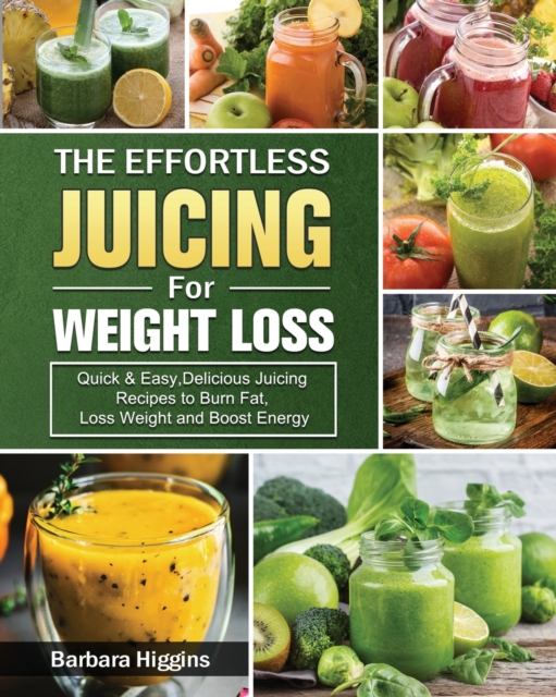 The Effortless Juicing for Weight Loss : Quick & Easy, Delicious Juicing Recipes to Burn Fat, Loss Weight and Boost Energy, Paperback / softback Book