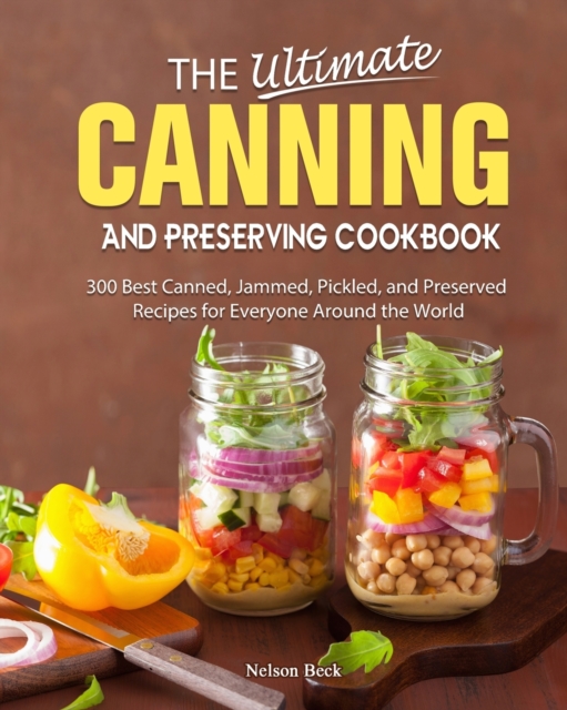 The Ultimate Canning And Preserving Cookbook : 300 Best Canned, Jammed, Pickled, and Preserved Recipes for Everyone Around the World, Paperback / softback Book