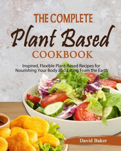 The Complete Plant Based Cookbook : Inspired, Flexible Plant-Based Recipes for Nourishing Your Body and Eating From the Earth, Paperback / softback Book