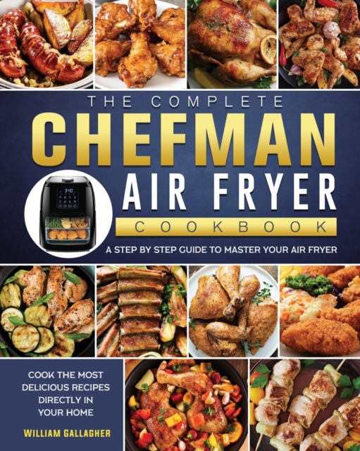 The Complete Chefman Air Fryer Cookbook : A step by step guide to master your Air Fryer and cook the most delicious recipes directly in your home, Paperback / softback Book