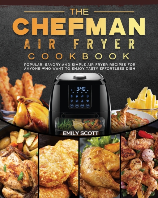 The Chefman Air Fryer Cookbook : Popular, Savory and Simple Air Fryer Recipes for Anyone Who Want to Enjoy Tasty Effortless Dish, Paperback / softback Book