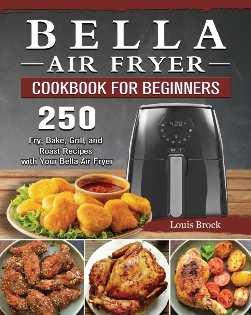Bella Air Fryer Cookbook for Beginners : 250 Fry, Bake, Grill, and Roast Recipes with Your Bella Air Fryer, Paperback / softback Book