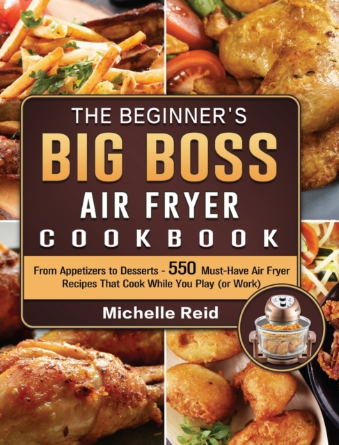 The Beginner's Big Boss Air Fryer Cookbook : From Appetizers to Desserts - 550 Must-Have Air Fryer Recipes That Cook While You Play (or Work), Hardback Book