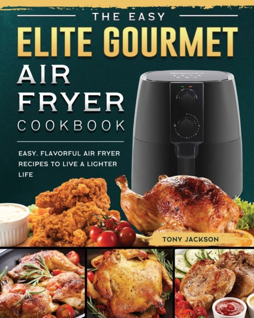 The Easy Elite Gourmet Air Fryer Cookbook : Easy, Flavorful Air Fryer Recipes to Live a Lighter Life, Paperback / softback Book