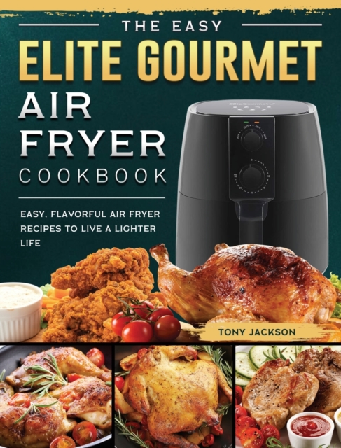 The Easy Elite Gourmet Air Fryer Cookbook : Easy, Flavorful Air Fryer Recipes to Live a Lighter Life, Hardback Book
