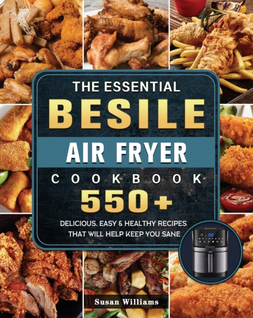 The Essential Besile Air Fryer Cookbook : 550+ Delicious, Easy & Healthy Recipes That Will Help Keep You Sane, Paperback / softback Book