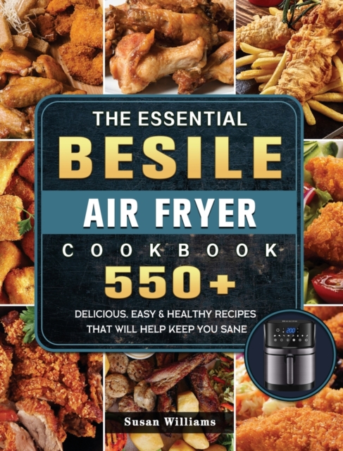 The Essential Besile Air Fryer Cookbook : 550+ Delicious, Easy & Healthy Recipes That Will Help Keep You Sane, Hardback Book