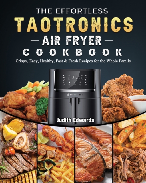 The Effortless TaoTronics Air Fryer Cookbook : Crispy, Easy, Healthy, Fast & Fresh Recipes for the Whole Family, Paperback / softback Book