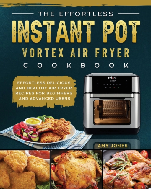 The Effortless Instant Pot Vortex Air Fryer Cookbook : Effortless Delicious and Healthy Air Fryer Recipes for Beginners and Advanced Users, Paperback / softback Book