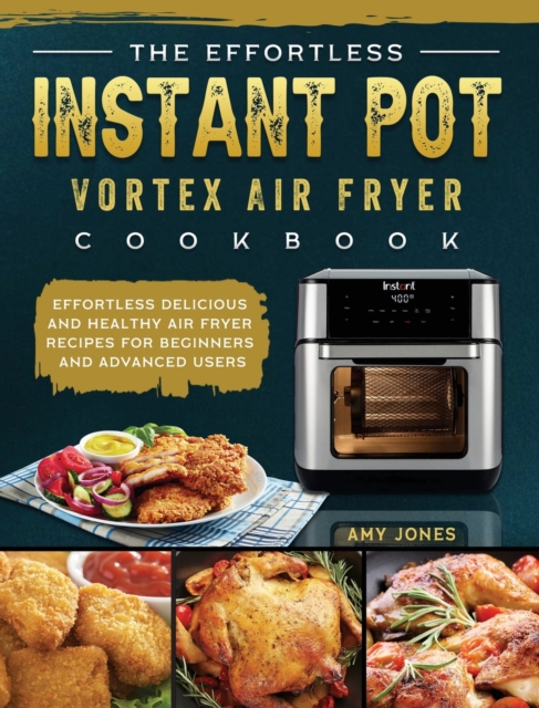 The Effortless Instant Pot Vortex Air Fryer Cookbook : Effortless Delicious and Healthy Air Fryer Recipes for Beginners and Advanced Users, Hardback Book