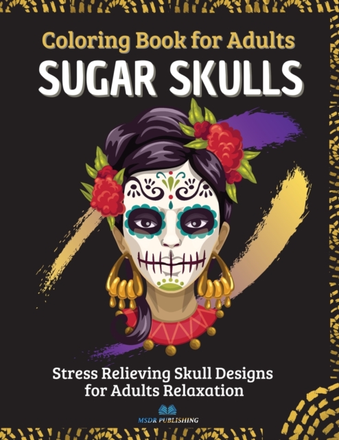 SUGAR SKULLS - Coloring Book for Adults : Stress Relieving Skull Designs for Adults Relaxation - 40 Plus Designs Inspired by Day of the Dead (Dia de Los Muertos), Paperback / softback Book