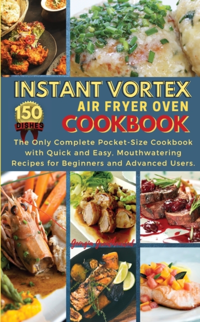 Instant Vortex Air Fryer Oven Cookbook : THE ONLY COMPLETE POCKET-SIZE COOKBOOK WITH QUICK AND EASY, MOUTHWATERING RECIPES FOR BEGINNERS AND ADVANCED USERS. 150 Dishes, Paperback / softback Book