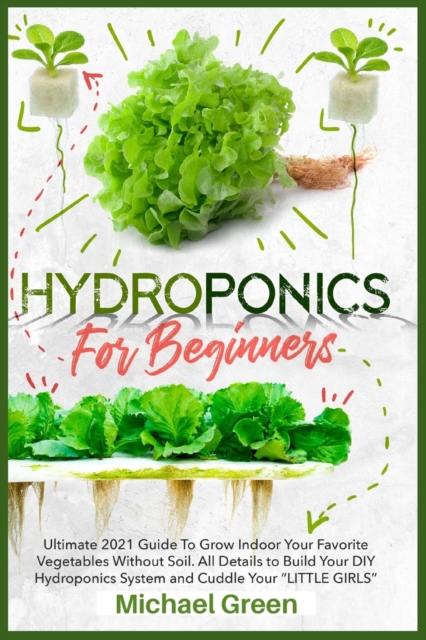 Hydroponics for Beginners : Ultimate 2021 Guide to Grow Indoor Your Favorite Vegetables Without Soil. All Details to Build Your DIY Hydroponics System and Cuddle Your "Little Girls", Paperback / softback Book
