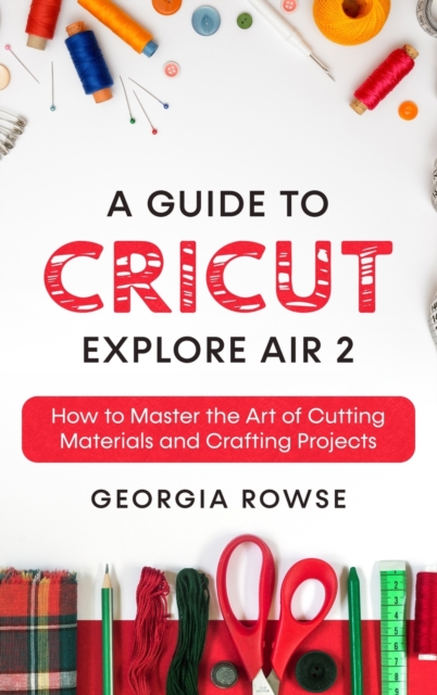 A Guide to Cricut Explore Air 2 : How to Master the Art of Cutting Materials and Crafting Projects, Hardback Book