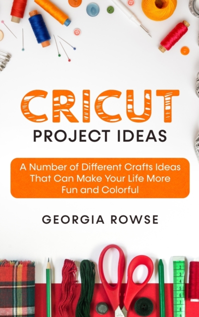 Cricut Project Ideas : A Number of Different Crafts Ideas That Can Make Your Life More Fun and Colorful, Hardback Book