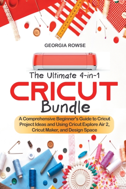 The Ultimate 4-in-1 Cricut Bundle : A Comprehensive Beginner's Guide to Cricut Project Ideas and Using Cricut Explore Air 2, Cricut Maker, and Design Space, Paperback / softback Book