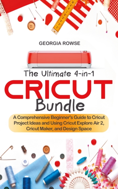 The Ultimate 4-in-1 Cricut Bundle : A Comprehensive Beginner's Guide to Cricut Project Ideas and Using Cricut Explore Air 2, Cricut Maker, and Design Space, Hardback Book