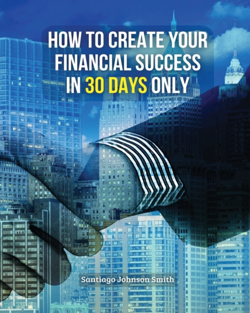 How to Create Your Financial Success in 30 Days Only ! : This Business Book Will Show You An Effective Strategy To Gain Results In The Economic Field - (You Will Also Find 3 Manuscripts As Bonus Insid, Paperback / softback Book
