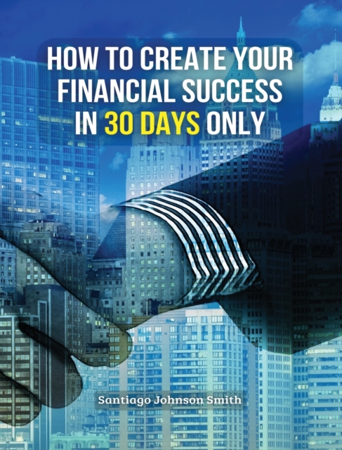 How to Create Your Financial Success in 30 Days Only - (Rigid Cover Version) : This Business Book Will Show You An Effective Strategy To Gain Results In The Economic Field - (You Will Also Find 3 Manu, Hardback Book