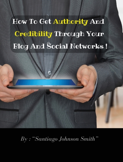 How To Get Authority And Credibility Through Your Blog And Social Networks (Rigid Cover Version) : Over 100 Ideas And Suggestions To Post On Web To Improve Your Image And Become Attractive To Your Fri, Hardback Book