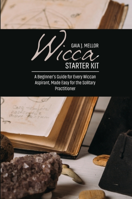 Wicca Starter Kit : A Beginner's Guide for Every Wiccan Aspirant, Made Easy for the Solitary Practitioner, Paperback / softback Book