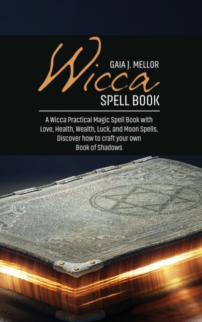 Wicca Spell Book : A Wicca Practical Magic Spell Book with Love, Health, Wealth, Luck, and Moon Spells. Discover how to craft your own Book of Shadows, Hardback Book