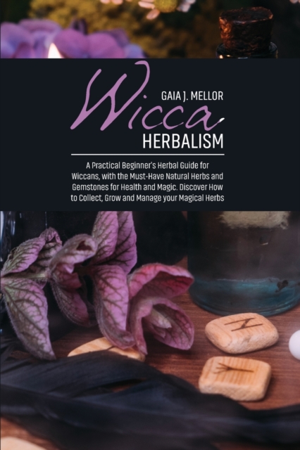 Wicca Herbalism : A Practical Beginner's Herbal Guide for Wiccans, with the Must-Have Natural Herbs and Gemstones for Health and Magic. Discover How to Collect, Grow and Manage your Magical Herbs, Paperback / softback Book