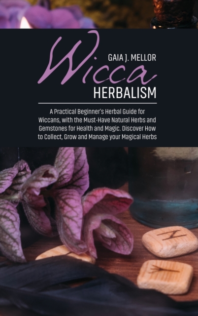 Wicca Herbalism : A Practical Beginner's Herbal Guide for Wiccans, with the Must-Have Natural Herbs and Gemstones for Health and Magic. Discover How to Collect, Grow and Manage your Magical Herbs, Hardback Book