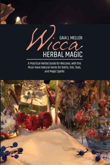 Wicca Herbal Magic : A Practical Herbal Guide for Wiccans, with the Must-Have Natural Herbs for Baths, Oils, Teas, and Magic Spells, Paperback / softback Book