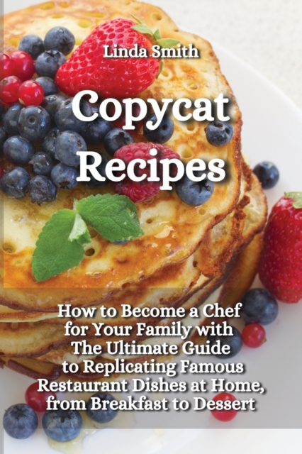 Copycat Recipes : How to Become a Chef for Your Family with the Ultimate guide to Replicating Famous Restaurant Dishes at Home, from Breakfast to Dessert, Paperback / softback Book
