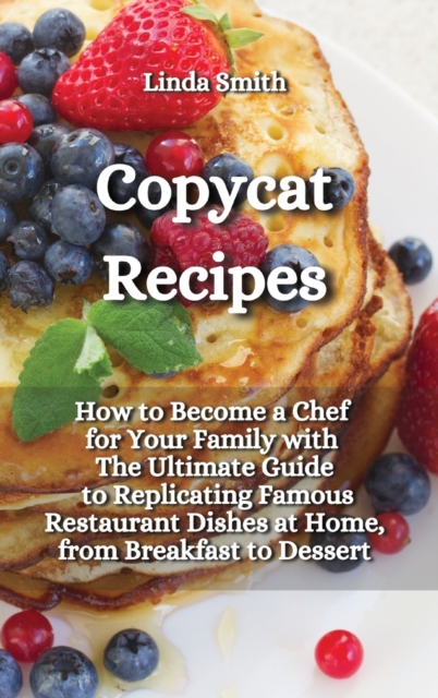 Copycat Recipes : How to Become a Chef for Your Family with the Ultimate guide to Replicating Famous Restaurant Dishes at Home, from Breakfast to Dessert, Hardback Book