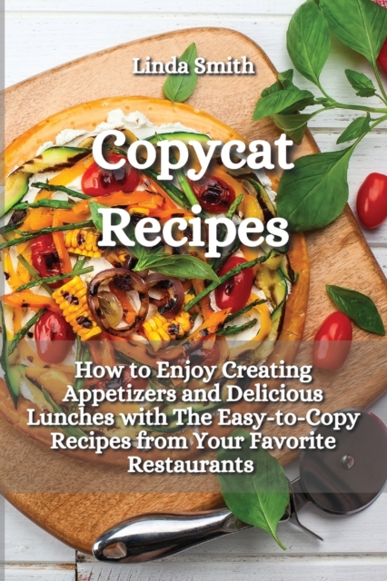 Copycat Recipes : How to Enjoy Creating Appetizers and Delicious Lunches with The Easy-to-Copy Recipes from Your Favorite Restaurants, Paperback / softback Book