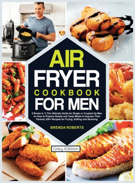 Air Fryer Cookbook for Men : 2 Books in 1The Ultimate Guide for Single or Coupled Up Men on How to Prepare Simple and Tasty Meals to Impress Their Partner 250+ Recipes for Frying, Grilling and Stunnin, Hardback Book