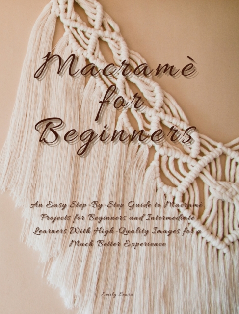 Macrame For Beginners : An Easy Step-By-Step Guide to Macrame. Projects for Beginners and Intermediate Learners with High-Quality Images for a Much Better Experience., Hardback Book