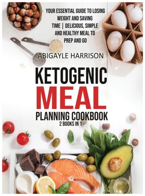 Ketogenic Meal Planning Cookbook [2 in 1] : Your Essential Guide to Losing Weight and Saving Time - Delicious, Simple and Healthy Meals To Prep and Go (100+ Recipes with Images), Hardback Book