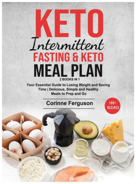 Keto Intermittent Fasting & Keto Meal Plan [2 in 1] : Your Essential Guide to Losing Weight and Saving Time - Delicious, Simple and Healthy Meals to Prep and Go (100+ Recipes with Images), Hardback Book